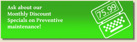 Ask about our  Monthly Discount Specials on Preventive maintenance!